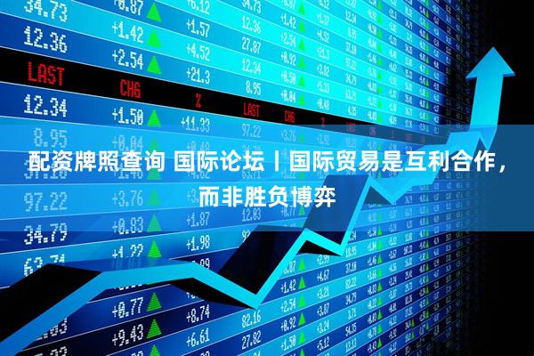 配资牌照查询 国际论坛丨国际贸易是互利合作，而非胜负博弈