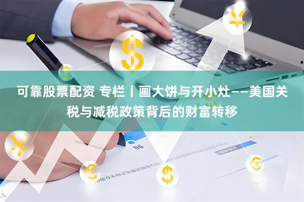 可靠股票配资 专栏丨画大饼与开小灶——美国关税与减税政策背后的财富转移