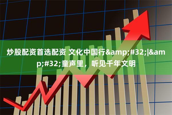 炒股配资首选配资 文化中国行&#32;|&#32;童声里，听见千年文明