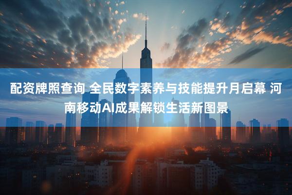 配资牌照查询 全民数字素养与技能提升月启幕 河南移动AI成果解锁生活新图景