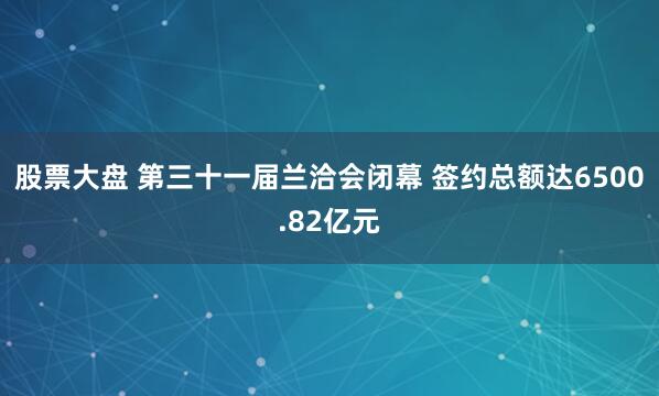 股票大盘 第三十一届兰洽会闭幕 签约总额达6500.82亿元