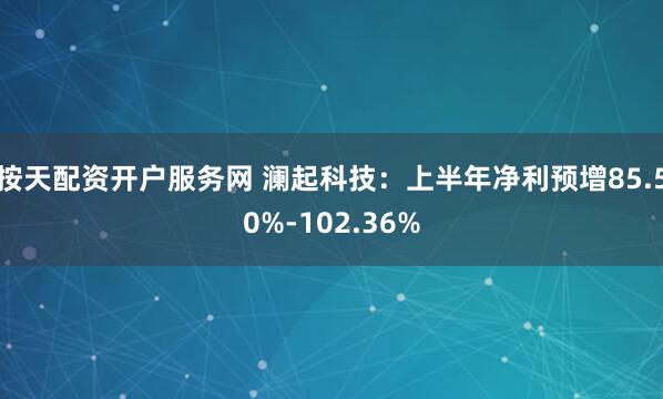按天配资开户服务网 澜起科技：上半年净利预增85.50%-102.36%