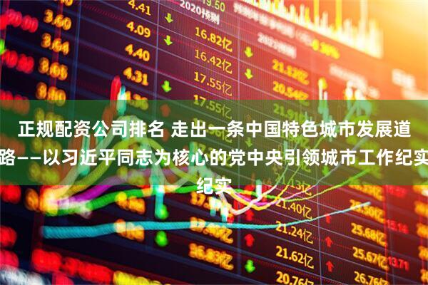 正规配资公司排名 走出一条中国特色城市发展道路——以习近平同志为核心的党中央引领城市工作纪实