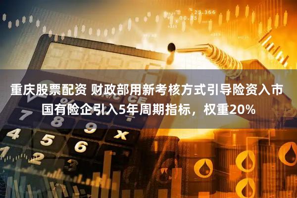 重庆股票配资 财政部用新考核方式引导险资入市 国有险企引入5年周期指标，权重20%