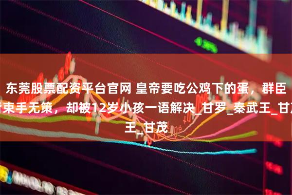 东莞股票配资平台官网 皇帝要吃公鸡下的蛋，群臣皆束手无策，却被12岁小孩一语解决_甘罗_秦武王_甘茂