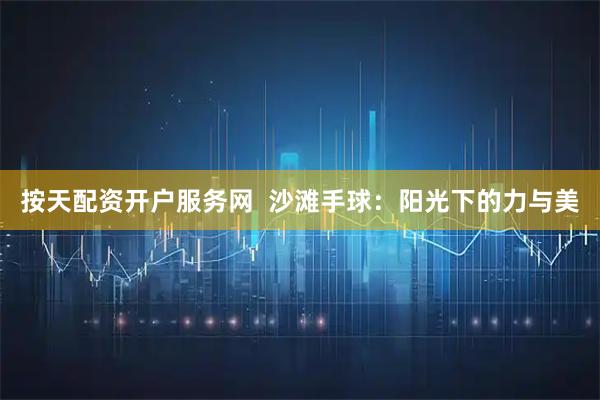 按天配资开户服务网  沙滩手球：阳光下的力与美