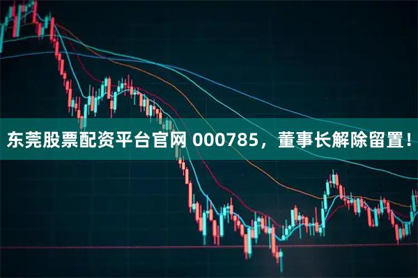 东莞股票配资平台官网 000785，董事长解除留置！