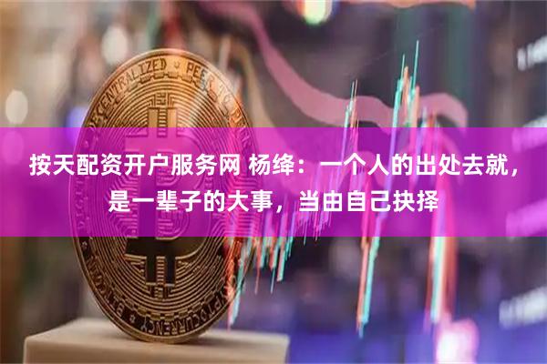 按天配资开户服务网 杨绛：一个人的出处去就，是一辈子的大事，当由自己抉择