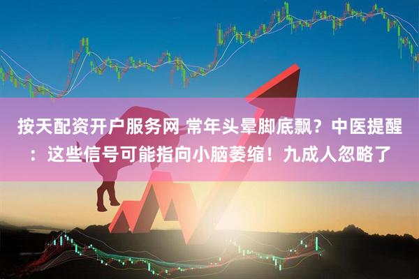 按天配资开户服务网 常年头晕脚底飘？中医提醒：这些信号可能指向小脑萎缩！九成人忽略了