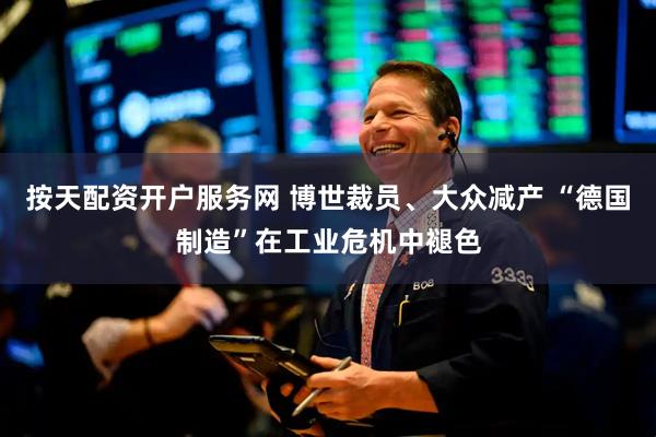 按天配资开户服务网 博世裁员、大众减产 “德国制造”在工业危机中褪色