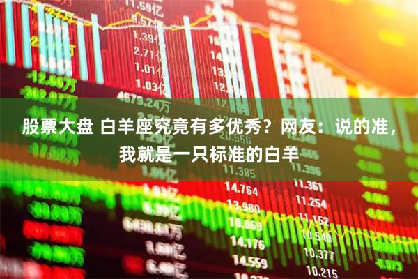 股票大盘 白羊座究竟有多优秀？网友：说的准，我就是一只标准的白羊