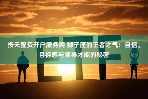 按天配资开户服务网 狮子座的王者之气：自信、目标感与领导才能的秘密