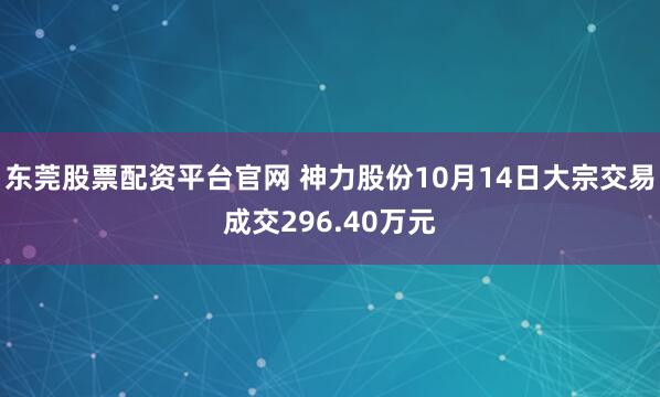 东莞股票配资平台官网 神力股份10月14日大宗交易成交296.40万元