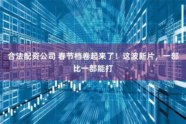 合法配资公司 春节档卷起来了！这波新片，一部比一部能打