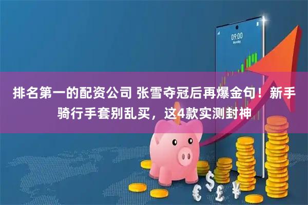 排名第一的配资公司 张雪夺冠后再爆金句!新手骑行手套别乱买,这4款实测封神