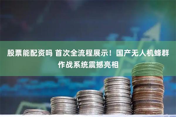 股票能配资吗 首次全流程展示！国产无人机蜂群作战系统震撼亮相